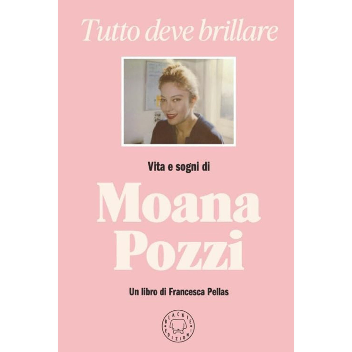 TUTTO DEVE BRILLARE. LA VITA E SOGNI DI MOANA POZZI - FRANCESCA PELLAS
